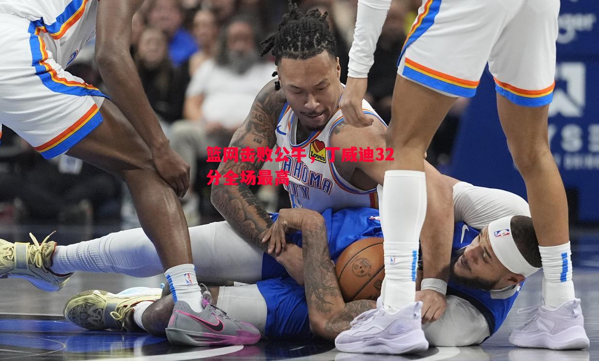 悟空体育-篮网击败公牛，丁威迪32分全场最高
