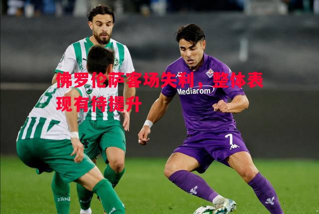 悟空体育官网-佛罗伦萨客场失利，整体表现有待提升