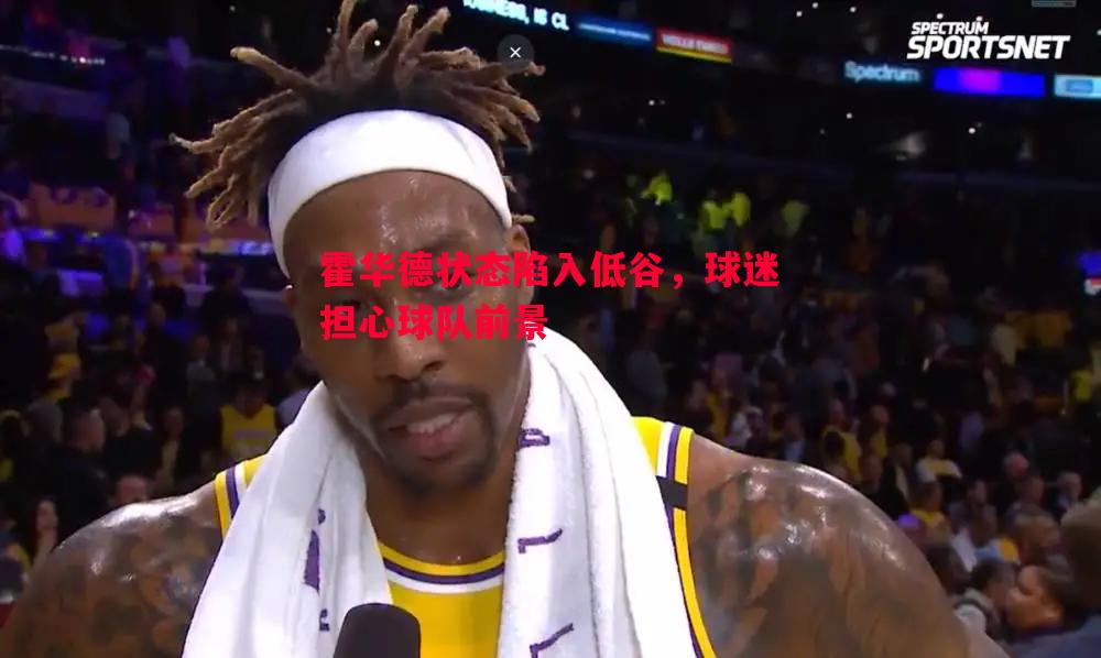 悟空体育官方网站-霍华德状态陷入低谷，球迷担心球队前景