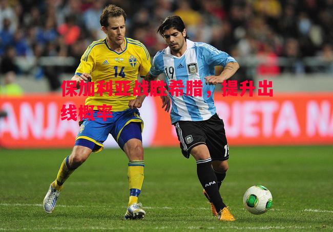 悟空体育官网-保加利亚战胜希腊，提升出线概率