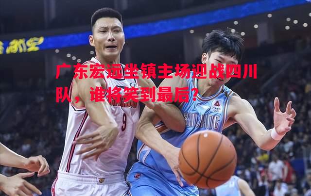 悟空体育-广东宏远坐镇主场迎战四川队，谁将笑到最后？