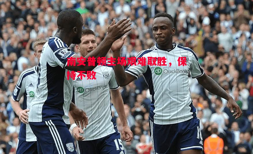 悟空体育官网-南安普顿主场艰难取胜，保持不败