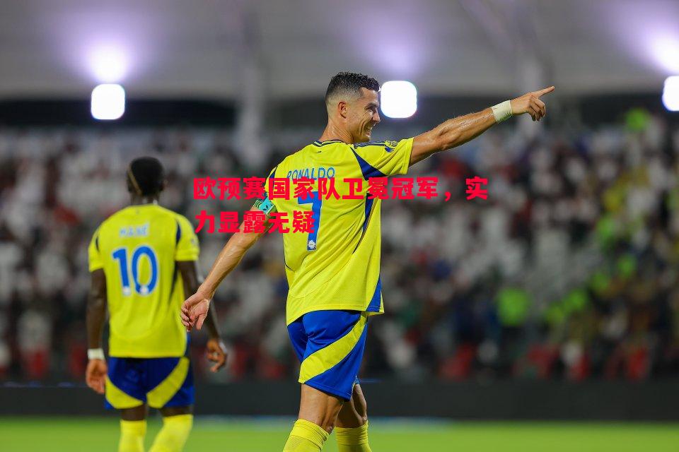 悟空体育官网-欧预赛国家队卫冕冠军，实力显露无疑