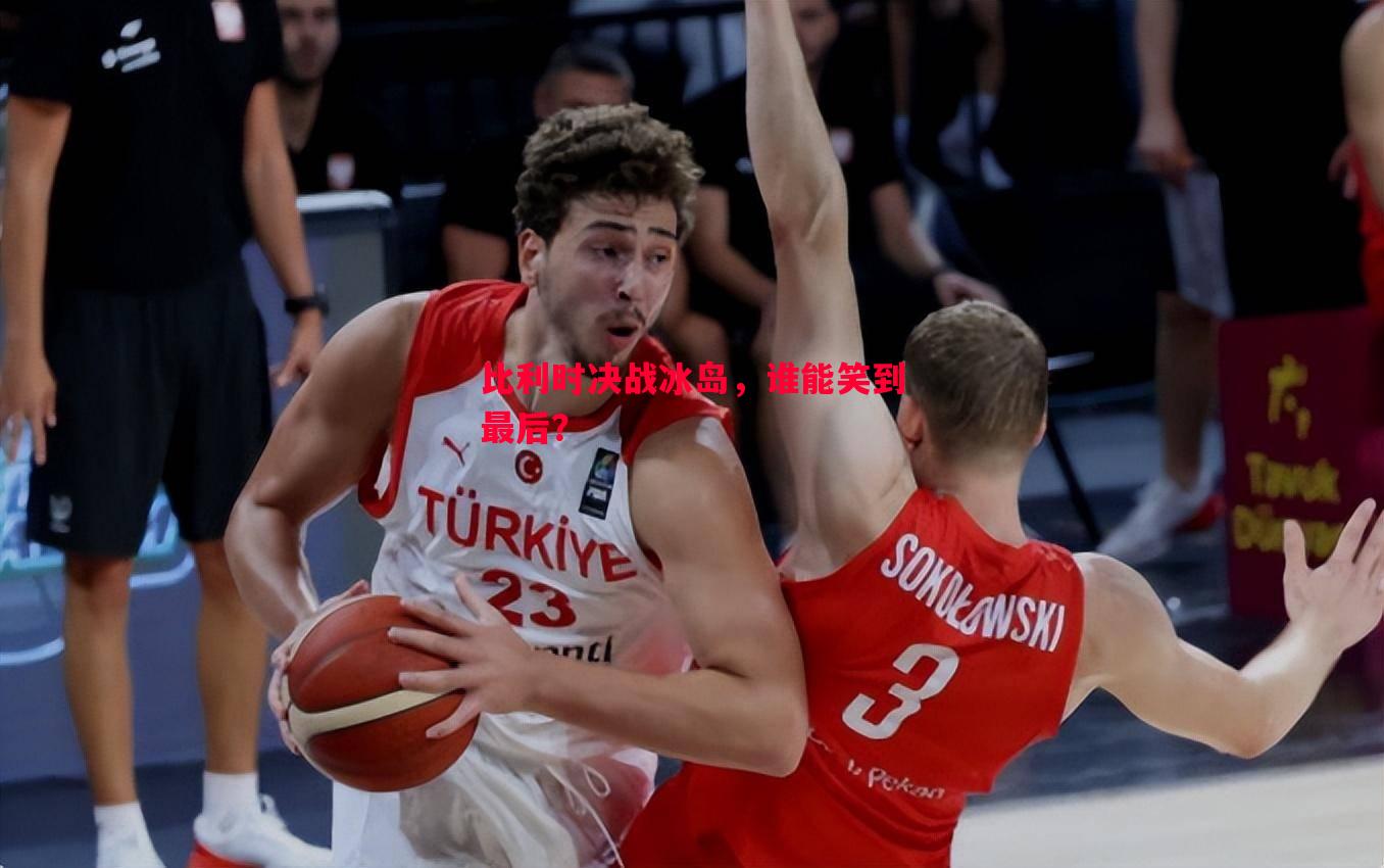 悟空体育官方网站-比利时决战冰岛，谁能笑到最后？