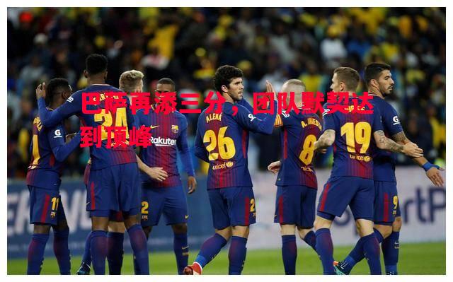 悟空体育-巴萨再添三分，团队默契达到顶峰