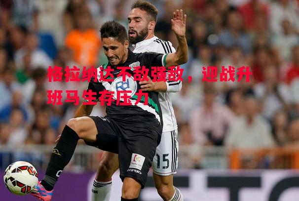 悟空体育-格拉纳达不敌强敌，迎战升班马生存压力