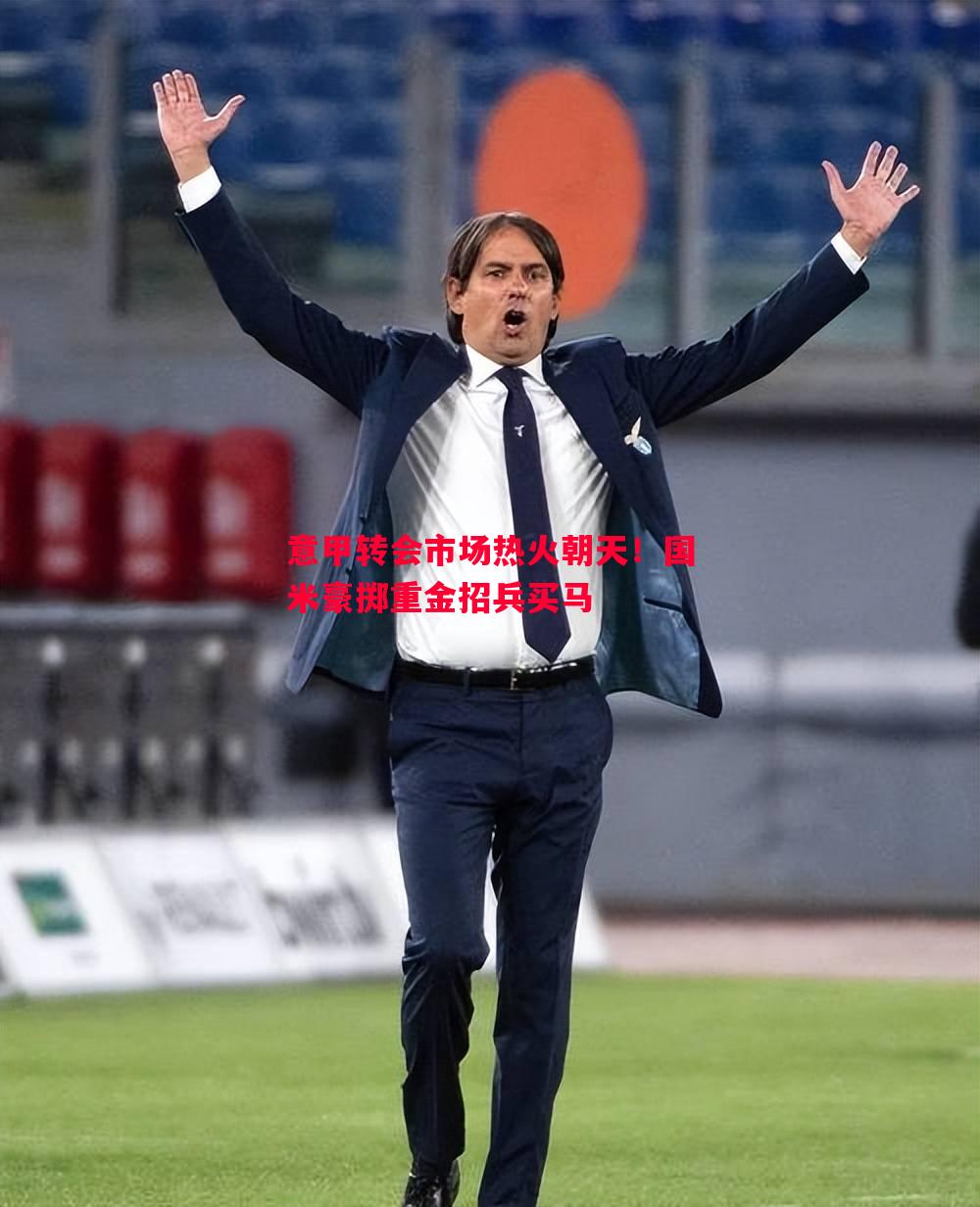 悟空体育官网-意甲转会市场热火朝天！国米豪掷重金招兵买马