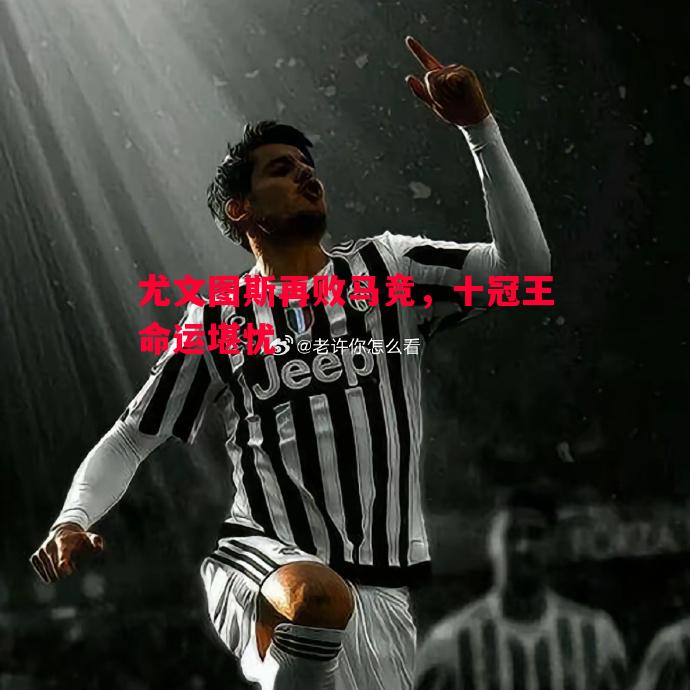 悟空体育-尤文图斯再败马竞，十冠王命运堪忧