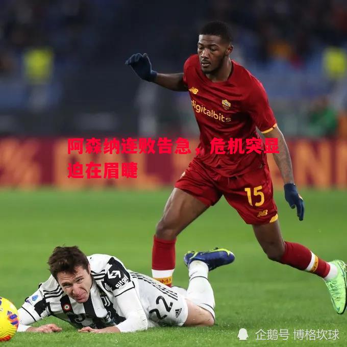 悟空体育官网-阿森纳连败告急，危机突显迫在眉睫