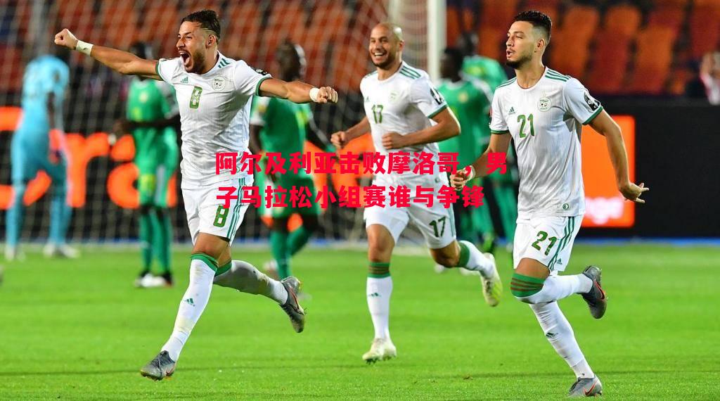 悟空体育-阿尔及利亚击败摩洛哥，男子马拉松小组赛谁与争锋