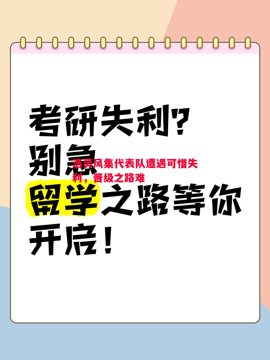 悟空体育官网-浩灵风集代表队遭遇可惜失利，晋级之路难