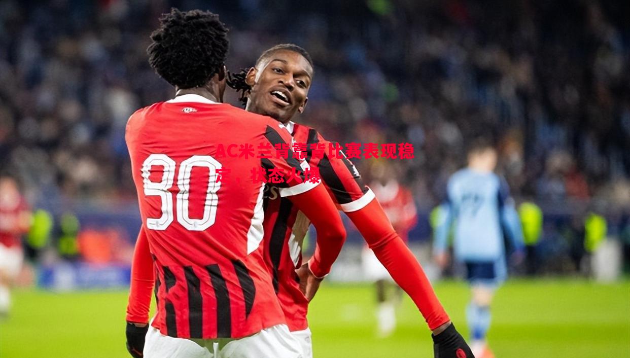 悟空体育官网-AC米兰背靠背比赛表现稳定，状态火爆