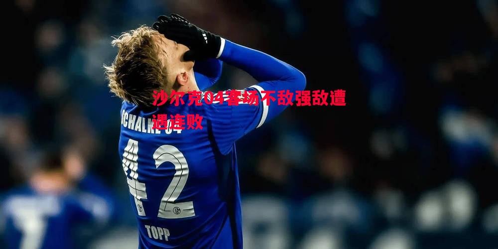 悟空体育-沙尔克04客场不敌强敌遭遇连败
