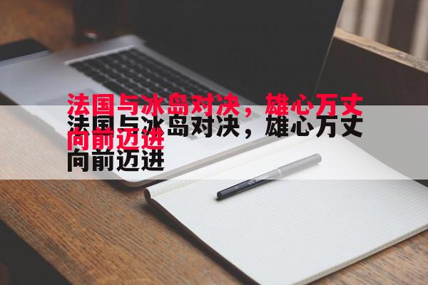 法国与冰岛对决，雄心万丈向前迈进