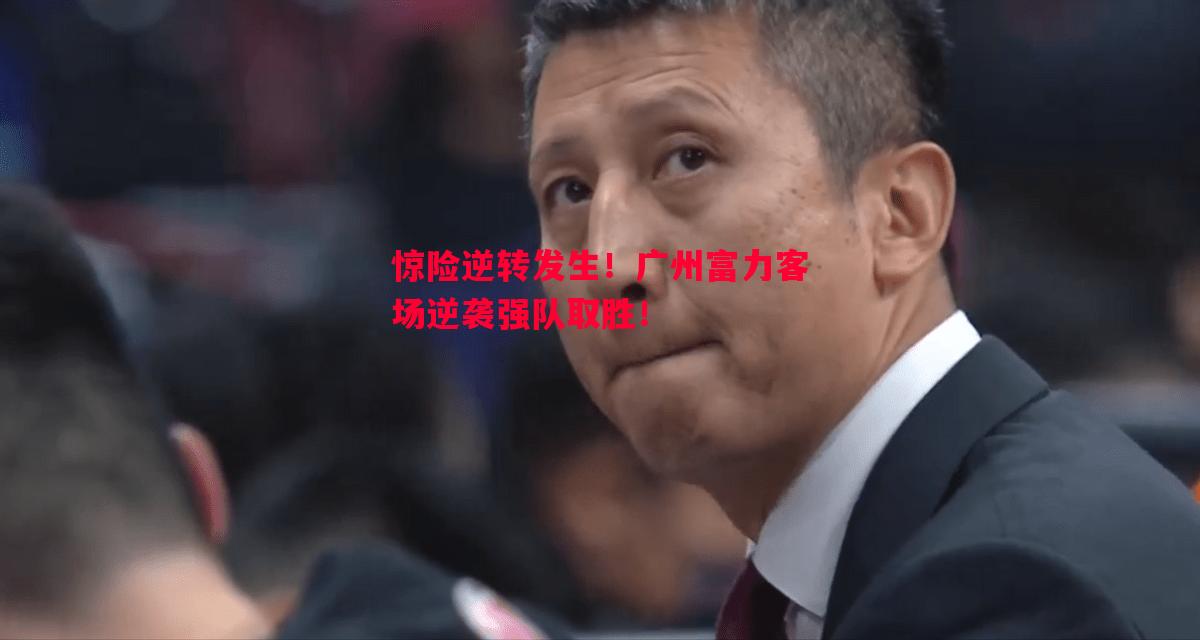 惊险逆转发生！广州富力客场逆袭强队取胜！