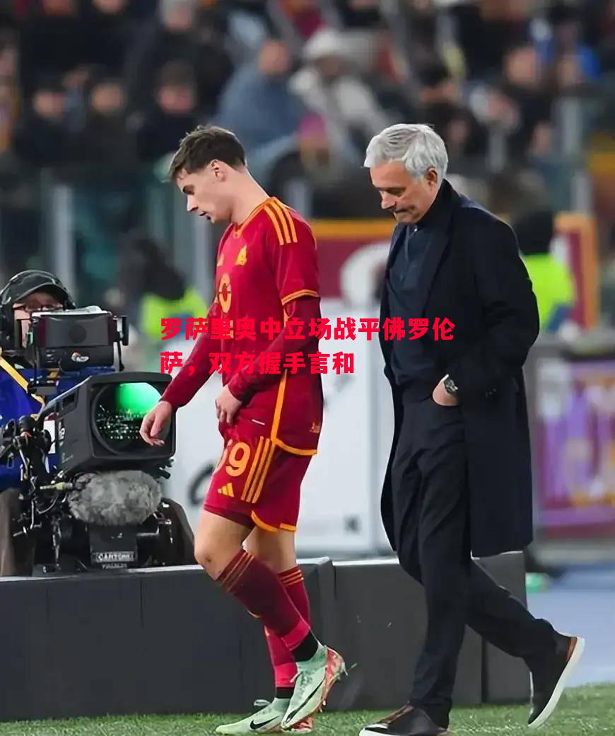 悟空体育-罗萨里奥中立场战平佛罗伦萨，双方握手言和