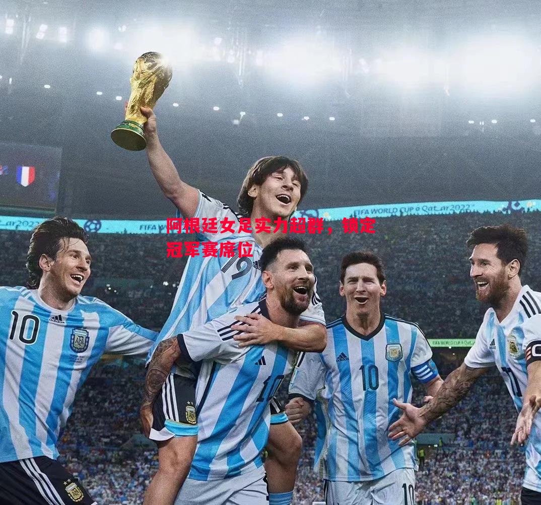 悟空体育官网-阿根廷女足实力超群，锁定冠军赛席位