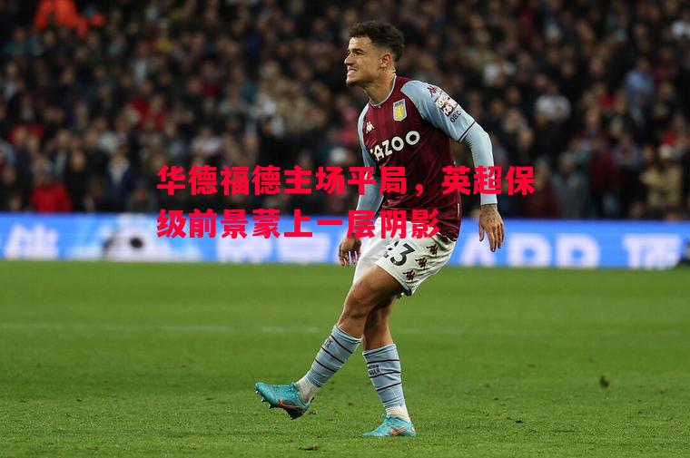 悟空体育官方网站-华德福德主场平局，英超保级前景蒙上一层阴影