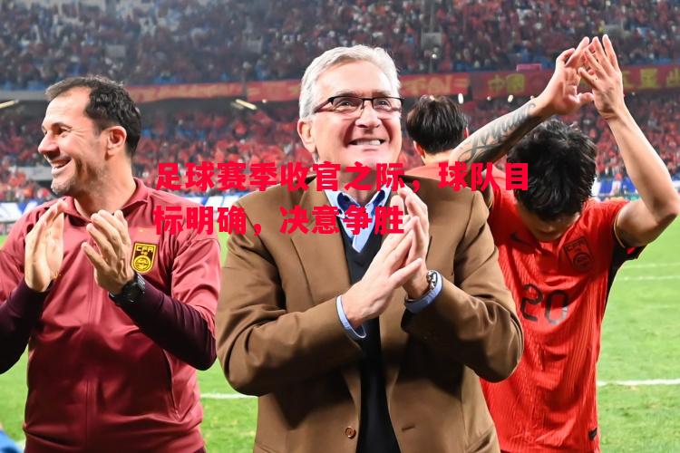 足球赛季收官之际，球队目标明确，决意争胜